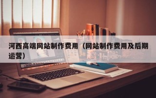伊川河西高端网站制作费用（网站制作费用及后期运营）