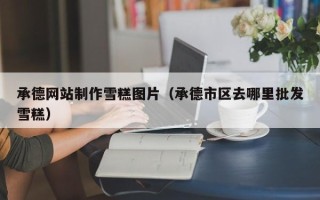 伊川承德网站制作雪糕图片（承德市区去哪里批发雪糕）