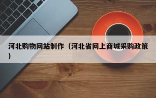 伊川河北购物网站制作（河北省网上商城采购政策）