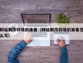 伊川网站制作环境的准备（网站制作环境的准备怎么写）