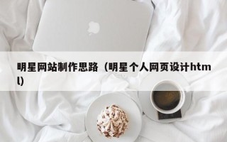 伊川明星网站制作思路（明星个人网页设计html）
