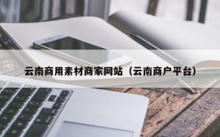 伊川云南商用素材商家网站（云南商户平台）