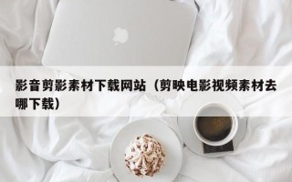 伊川影音剪影素材下载网站（剪映电影视频素材去哪下载）