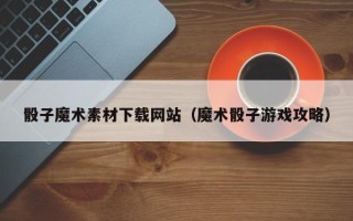 伊川骰子魔术素材下载网站（魔术骰子游戏攻略）